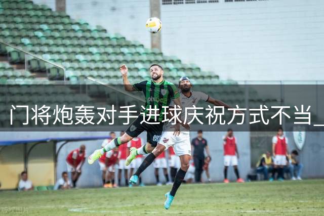 门将炮轰对手进球庆祝方式不当 称宗教动作应留在教堂